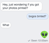 Old Tumblr meme text chain:
Hey, just wondering if you got your photos printed?
bogos binted?
What
Alien emoji