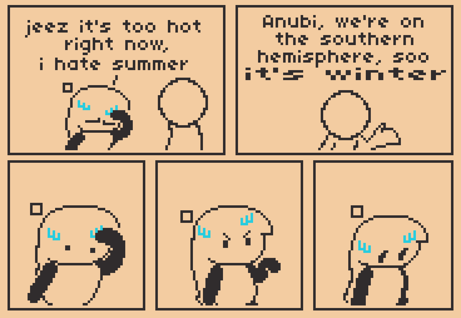 A 5 panel comic about summer and hot weathers.

Panel 1: Anubi is sweeping some sweat away from her face, while telling someone who's besides her "jeez it's too hot right now, I hate summer"

Panel 2: That someone replies to her, saying "Anubi, we're on the southern hemisphere, soo IT'S WINTER", with the last 2 words stretched out in the art.

Panel 3 through 5: Anubi realizes what they said, and she's about to complain to them, probably thinking it isn't winter, only to realize it actually is winter in this side on the world, leading her to look down, defeated.